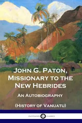 John G. Paton, Missionnaire aux Nouvelles-Hébrides : Une autobiographie (Histoire de Vanuatu) - John G. Paton, Missionary to the New Hebrides: An Autobiography (History of Vanuatu)