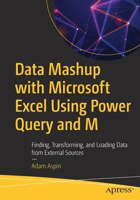 Data Mashup with Microsoft Excel Using Power Query and M : Finding, Transforming, and Loading Data from External Sources (Mashup de données avec Microsoft Excel à l'aide de Power Query et M : trouver, transformer et charger des données à partir de sources externes) - Data Mashup with Microsoft Excel Using Power Query and M: Finding, Transforming, and Loading Data from External Sources