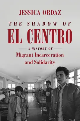 L'ombre d'El Centro : Une histoire d'incarcération et de solidarité avec les migrants - The Shadow of El Centro: A History of Migrant Incarceration and Solidarity