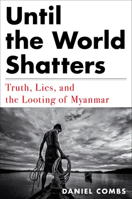 Jusqu'à ce que le monde vole en éclats : Vérité, mensonges et pillage du Myanmar - Until the World Shatters: Truth, Lies, and the Looting of Myanmar