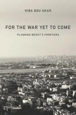 Pour la guerre à venir : l'aménagement des frontières de Beyrouth - For the War Yet to Come: Planning Beirut's Frontiers