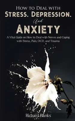 Comment faire face au stress, à la dépression et à l'anxiété : Un guide vital sur la façon de gérer les nerfs et de faire face au stress, à la douleur, aux TOC et aux traumatismes. - How to Deal With Stress, Depression, and Anxiety: A Vital Guide on How to Deal with Nerves and Coping with Stress, Pain, OCD and Trauma