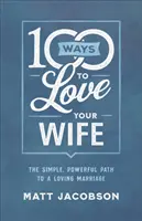 100 façons d'aimer votre femme : Le chemin simple et puissant vers un mariage aimant - 100 Ways to Love Your Wife: The Simple, Powerful Path to a Loving Marriage