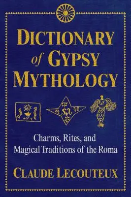 Dictionnaire de la mythologie tzigane : Charmes, rites et traditions magiques des Roms - Dictionary of Gypsy Mythology: Charms, Rites, and Magical Traditions of the Roma