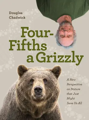 Les quatre cinquièmes d'un Grizzly : Une nouvelle perspective sur la nature qui pourrait bien nous sauver tous - Four Fifths a Grizzly: A New Perspective on Nature That Just Might Save Us All