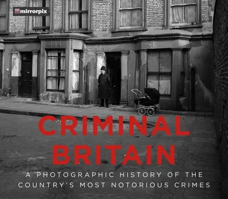 La Grande-Bretagne criminelle : Une histoire photographique des crimes les plus notoires du pays - Criminal Britain: A Photographic History of the Country's Most Notorious Crimes