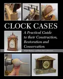 Les boîtiers d'horlogerie : Un guide pratique pour leur construction, leur restauration et leur conservation - Clock Cases: A Practical Guide to Their Construction, Restoration and Conservation