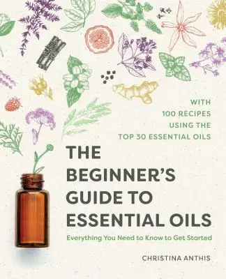 Le guide des huiles essentielles pour les débutants : Tout ce qu'il faut savoir pour commencer - The Beginner's Guide to Essential Oils: Everything You Need to Know to Get Started