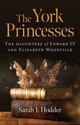 Les princesses d'York : Les filles d'Édouard IV et d'Elizabeth Woodville - The York Princesses: The Daughters of Edward IV and Elizabeth Woodville