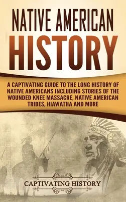 L'histoire des Amérindiens : Un guide captivant de la longue histoire des Amérindiens comprenant des récits du massacre de Wounded Knee, de l'histoire des Amérindiens et de l'histoire de l'Amérique du Nord. - Native American History: A Captivating Guide to the Long History of Native Americans Including Stories of the Wounded Knee Massacre, Native Ame