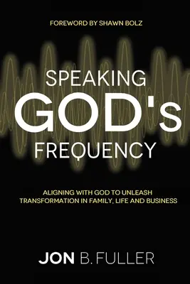 Parler la fréquence de Dieu : S'aligner sur Dieu pour déclencher la transformation de la famille, de la vie et de l'entreprise - Speaking God's Frequency: Aligning with God to Unleash Transformation in Family, Life and Business