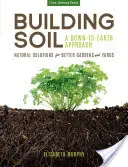 Construire le sol : une approche terre-à-terre : Les solutions naturelles pour des jardins et des cours de meilleure qualité - Building Soil: A Down-To-Earth Approach: Natural Solutions for Better Gardens & Yards