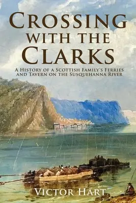 Traverser avec les Clarks : L'histoire des ferries et de la taverne d'une famille écossaise sur la rivière Susquehanna - Crossing with the Clarks: A History of a Scottish Family's Ferries and Tavern on the Susquehanna River