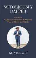 L'art d'être un gentleman moderne avec des manières, un style et une confiance en soi (Be a Gentleman, Modern Etiquette, Self Esteem, B - Notoriously Dapper: How to Be a Modern Gentleman with Manners, Style and Body Confidence (Be a Gentleman, Modern Etiquette, Self Esteem, B