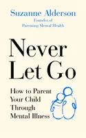 Ne jamais lâcher prise : comment devenir parent d'un enfant atteint d'une maladie mentale - Never Let Go: How to Parent Your Child Through Mental Illness