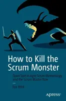 Comment tuer le monstre Scrum : Démarrage rapide de la méthodologie Agile Scrum et du rôle du Scrum Master - How to Kill the Scrum Monster: Quick Start to Agile Scrum Methodology and the Scrum Master Role