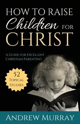 Comment élever des enfants pour le Christ : Un guide pour une excellente éducation chrétienne - How to Raise Children for Christ: A Guide for Excellent Christian Parenting