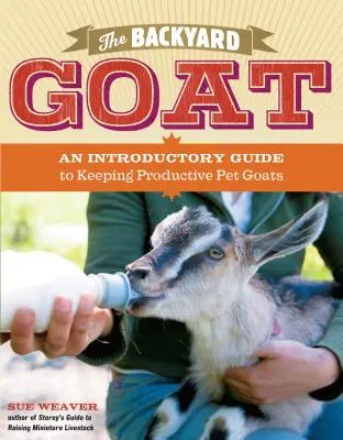 La chèvre de basse-cour : un guide d'introduction à l'élevage et à l'appréciation des chèvres de compagnie, de l'alimentation et du logement à la fabrication de votre propre fromage. - The Backyard Goat: An Introductory Guide to Keeping and Enjoying Pet Goats, from Feeding and Housing to Making Your Own Cheese