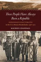 Ces gens ont toujours été une république : Les électorats indigènes dans les zones frontalières entre les États-Unis et le Mexique, 1598-1912 - These People Have Always Been a Republic: Indigenous Electorates in the U.S.-Mexico Borderlands, 1598-1912