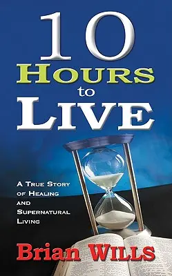 10 heures pour vivre : Une histoire vraie de guérison et de vie surnaturelle - 10 Hours to Live: A True Story of Healing and Supernatural Living
