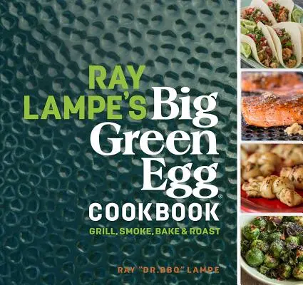 Le livre de cuisine Big Green Egg de Ray Lampe, 3 : Griller, fumer, cuire et rôtir - Ray Lampe's Big Green Egg Cookbook, 3: Grill, Smoke, Bake & Roast