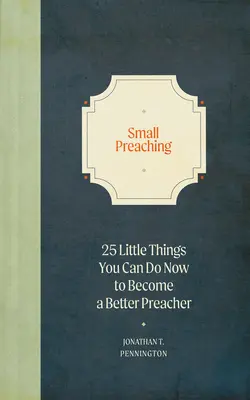 La petite prédication : 25 petites choses que vous pouvez faire maintenant pour devenir un meilleur prédicateur - Small Preaching: 25 Little Things You Can Do Now to Make You a Better Preacher