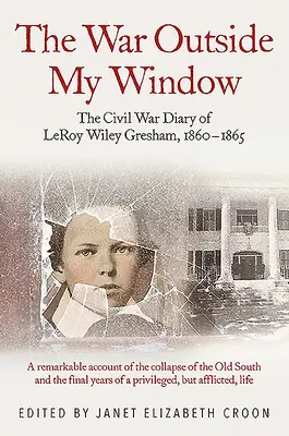 La guerre devant ma fenêtre : Le journal de guerre de Leroy Wiley Gresham, 1860-1865 - The War Outside My Window: The Civil War Diary of Leroy Wiley Gresham, 1860-1865