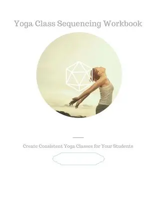 Manuel de séquençage des cours de yoga : Créez des cours de yoga cohérents pour vos élèves - Yoga Class Sequencing Workbook: Create consistent yoga classes for your students