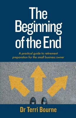 Le début de la fin : Un guide pratique de préparation à la retraite pour le propriétaire d'une petite entreprise - The Beginning of The End: A practical guide to retirement preparation for the small business owner