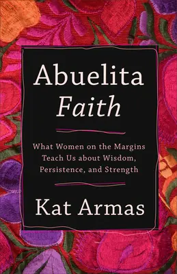 La foi de l'Abuelita : Ce que les femmes en marge de la société nous apprennent sur la sagesse, la persistance et la force - Abuelita Faith: What Women on the Margins Teach Us about Wisdom, Persistence, and Strength