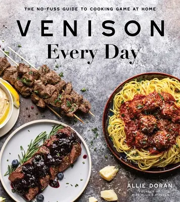 Venison Every Day : Le guide pratique de la cuisson du gibier à la maison - Venison Every Day: The No-Fuss Guide to Cooking Game at Home