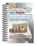 Comment jouer de la guitare électrique : Facile à lire, facile à jouer ; Effets, styles et techniques - How to Play Electric Guitar: Easy to Read, Easy to Play; Effects, Styles & Technique