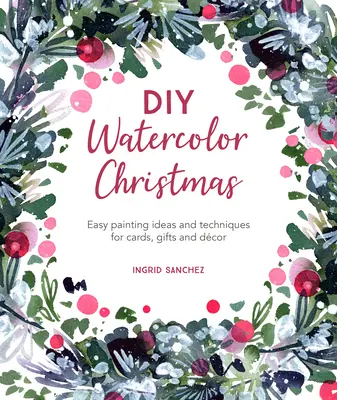 Noël à l'aquarelle : Idées et techniques de peinture faciles pour les cartes, les cadeaux et la décoration - DIY Watercolor Christmas: Easy Painting Ideas and Techniques for Cards, Gifts and Dcor