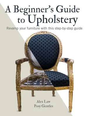 Guide de la tapisserie d'ameublement pour débutants : Remettez vos meubles au goût du jour avec ce guide pas à pas - A Beginner's Guide to Upholstery: Revamp Your Furniture with This Step-By-Step Guide