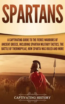 Spartans : Un guide captivant sur les guerriers féroces de la Grèce antique, y compris les tactiques militaires spartiates, la bataille de Thermo - Spartans: A Captivating Guide to the Fierce Warriors of Ancient Greece, Including Spartan Military Tactics, the Battle of Thermo