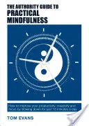 The Authority Guide to Practical Mindfulness : Comment améliorer votre productivité, votre créativité et votre concentration en ralentissant 10 minutes par jour. - The Authority Guide to Practical Mindfulness: How to improve your productivity, creativity and focus by slowing down for just 10 minutes a day