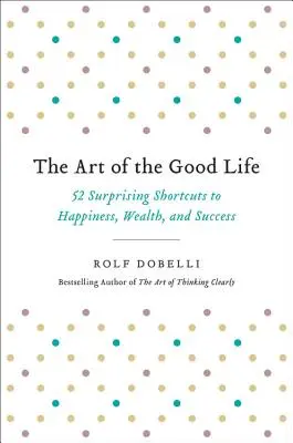 L'art de la bonne vie : 52 raccourcis surprenants pour le bonheur, la richesse et la réussite - The Art of the Good Life: 52 Surprising Shortcuts to Happiness, Wealth, and Success
