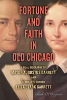 Fortune et foi dans le vieux Chicago : Une double biographie du maire Augustus Garrett et de la fondatrice du séminaire Eliza Clark Garrett - Fortune and Faith in Old Chicago: A Dual Biography of Mayor Augustus Garrett and Seminary Founder Eliza Clark Garrett