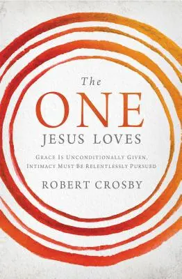 Celui que Jésus aime : La grâce est inconditionnelle, l'intimité doit être recherchée sans relâche - The One Jesus Loves: Grace Is Unconditionally Given, Intimacy Must Be Relentlessly Pursued