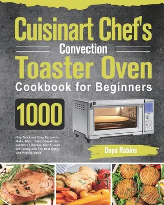 Cuisinart Chef's Convection Toaster Oven Cookbook for Beginners (Livre de recettes du grille-pain four à convection du chef pour les débutants) : 1000 jours de recettes rapides et faciles pour cuire, griller, toaster, cuire par convection et plus encore. - Cuisinart Chef's Convection Toaster Oven Cookbook for Beginners: 1000-Day Quick and Easy Recipes to Bake, Broil, Toast, Convection and More Impress Yo