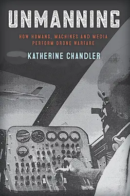 Unmanning : Comment les humains, les machines et les médias mènent la guerre des drones - Unmanning: How Humans, Machines and Media Perform Drone Warfare