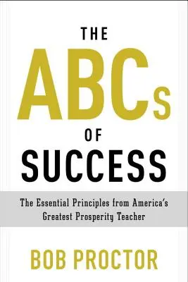 L'ABC du succès : Les principes essentiels du plus grand professeur de prospérité d'Amérique - The ABCs of Success: The Essential Principles from America's Greatest Prosperity Teacher