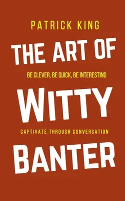 L'art du badinage : Être intelligent, rapide, intéressant - Créer une conversation captivante - The Art of Witty Banter: Be Clever, Be Quick, Be Interesting - Create Captivating Conversation