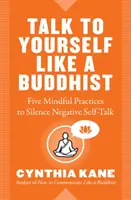 Parlez à vous-même comme un bouddhiste : Cinq pratiques de pleine conscience pour faire taire les discours négatifs sur soi - Talk to Yourself Like a Buddhist: Five Mindful Practices to Silence Negative Self-Talk