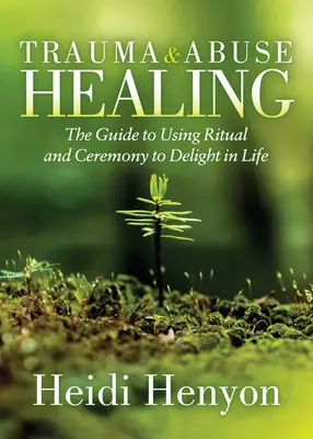 Guérison des traumatismes et des abus : Le guide de l'utilisation du rituel et de la cérémonie pour se réjouir de la vie - Trauma and Abuse Healing: The Guide to Using Ritual and Ceremony to Delight in Life
