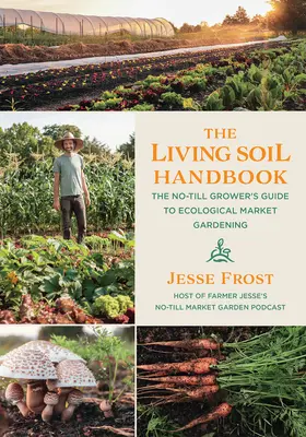 Le manuel du sol vivant : Le guide de l'horticulteur sans labour pour une culture maraîchère écologique - The Living Soil Handbook: The No-Till Grower's Guide to Ecological Market Gardening