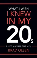 Ce que j'aurais aimé savoir à l'âge de 20 ans : Un manuel de vie pour les hommes - What I Wish I Knew In My 20s: A Life Manual For Men