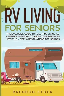 La vie en VR pour les personnes âgées : Le guide exclusif de la vie en VR à plein temps en tant que retraité et les moyens de commencer votre style de vie en VR de rêve + Top 10 Destination - RV Living for Senior Citizens: The Exclusive Guide to Full-time RV Living as a Retiree and Ways to Begin Your Dream RV Lifestyle + Top 10 Destination