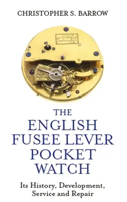 La montre de poche anglaise à levier fusée : Son histoire, son développement, son entretien et sa réparation - The English Fusee Lever Pocket Watch: Its History, Development, Service and Repair
