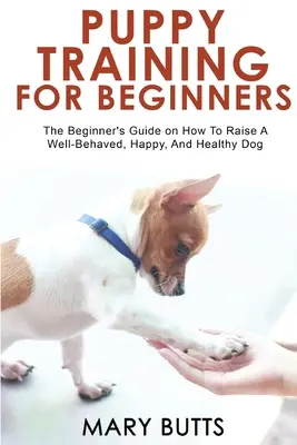 Le dressage des chiots pour les débutants : Le guide du débutant sur la façon d'élever un chien bien élevé, heureux et en bonne santé - Puppy Training for Beginners: The Beginner's Guide on How To Raise A Well-Behaved, Happy, And Healthy Dog